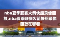 nba夏季联赛火箭快船录像回放,nba夏季联赛火箭快船录像回放在哪看