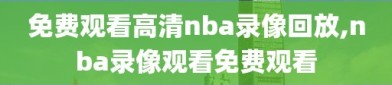 免费观看高清nba录像回放,nba录像观看免费观看