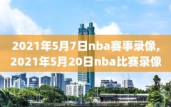 2021年5月7日nba赛事录像,2021年5月20日nba比赛录像