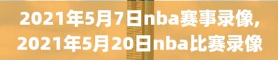 2021年5月7日nba赛事录像,2021年5月20日nba比赛录像