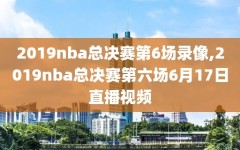 2019nba总决赛第6场录像,2019nba总决赛第六场6月17日直播视频