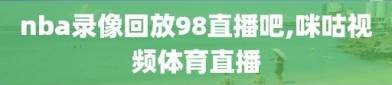 nba录像回放98直播吧,咪咕视频体育直播