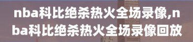 nba科比绝杀热火全场录像,nba科比绝杀热火全场录像回放