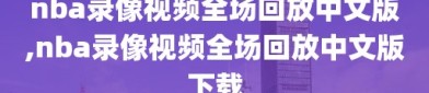 nba录像视频全场回放中文版,nba录像视频全场回放中文版下载