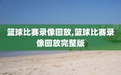 篮球比赛录像回放,篮球比赛录像回放完整版