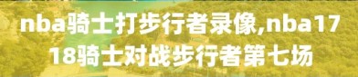 nba骑士打步行者录像,nba1718骑士对战步行者第七场