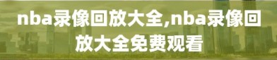 nba录像回放大全,nba录像回放大全免费观看