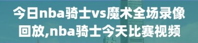 今日nba骑士vs魔术全场录像回放,nba骑士今天比赛视频