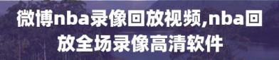 微博nba录像回放视频,nba回放全场录像高清软件