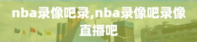 nba录像吧录,nba录像吧录像直播吧