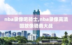 nba录像吧骑士,nba录像高清回放像骑勇大战