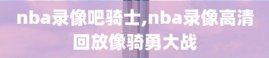 nba录像吧骑士,nba录像高清回放像骑勇大战