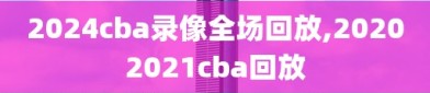 2024cba录像全场回放,20202021cba回放