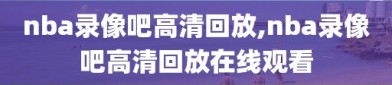 nba录像吧高清回放,nba录像吧高清回放在线观看