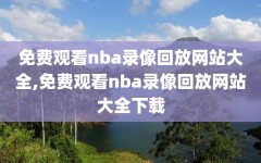 免费观看nba录像回放网站大全,免费观看nba录像回放网站大全下载