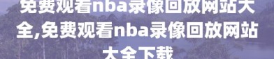 免费观看nba录像回放网站大全,免费观看nba录像回放网站大全下载