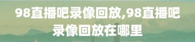 98直播吧录像回放,98直播吧录像回放在哪里