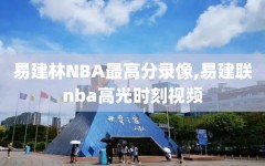 易建林NBA最高分录像,易建联nba高光时刻视频