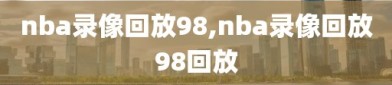 nba录像回放98,nba录像回放98回放