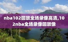 nba102回放全场录像高清,102nba全场录像回放像