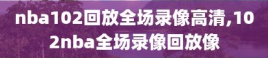 nba102回放全场录像高清,102nba全场录像回放像