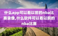 什么app可以看以前的nba比赛录像,什么软件可以看以前的nba比赛