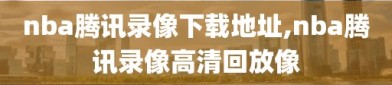 nba腾讯录像下载地址,nba腾讯录像高清回放像