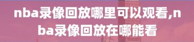 nba录像回放哪里可以观看,nba录像回放在哪能看