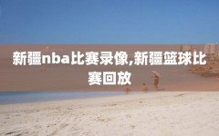 新疆nba比赛录像,新疆篮球比赛回放