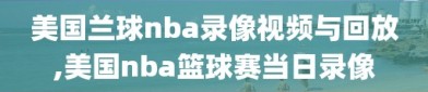 美国兰球nba录像视频与回放,美国nba篮球赛当日录像