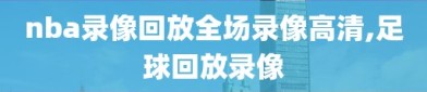 nba录像回放全场录像高清,足球回放录像