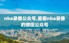 nba录像公众号,能看nba录像的微信公众号