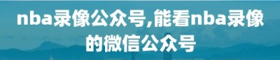 nba录像公众号,能看nba录像的微信公众号