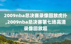 2009nba总决赛录像回放虎扑,2009nba总决赛第七场高清录像回放超