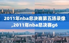 2011年nba总决赛第五场录像,2011年nba总决赛g6