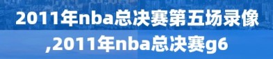 2011年nba总决赛第五场录像,2011年nba总决赛g6