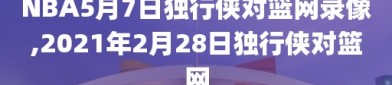 NBA5月7日独行侠对篮网录像,2021年2月28日独行侠对篮网