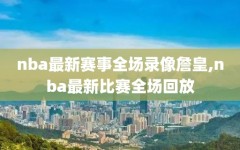 nba最新赛事全场录像詹皇,nba最新比赛全场回放