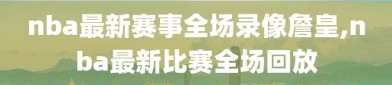 nba最新赛事全场录像詹皇,nba最新比赛全场回放