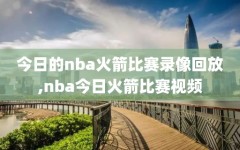 今日的nba火箭比赛录像回放,nba今日火箭比赛视频