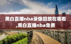 黑白直播nba录像回放在哪看,黑白直播nba免费