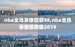 nba全场录像回放98,nba全场录像回放像2019