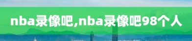 nba录像吧,nba录像吧98个人