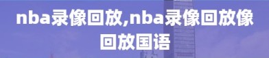 nba录像回放,nba录像回放像回放国语