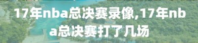 17年nba总决赛录像,17年nba总决赛打了几场