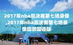 2017年nba总决赛第七场录像,2017年nba总决赛第七场录像回放国语版