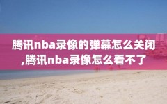 腾讯nba录像的弹幕怎么关闭,腾讯nba录像怎么看不了