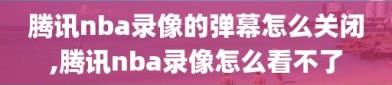 腾讯nba录像的弹幕怎么关闭,腾讯nba录像怎么看不了