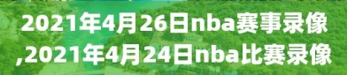 2021年4月26日nba赛事录像,2021年4月24日nba比赛录像