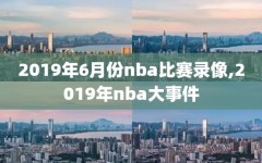 2019年6月份nba比赛录像,2019年nba大事件